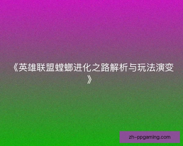 《英雄联盟螳螂进化之路解析与玩法演变》 《英雄联盟螳螂进化之路解析与玩法演变》