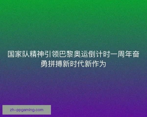 国家队精神引领巴黎奥运倒计时一周年奋勇拼搏新时代新作为 国家队精神引领巴黎奥运倒计时一周年奋勇拼搏新时代新作为