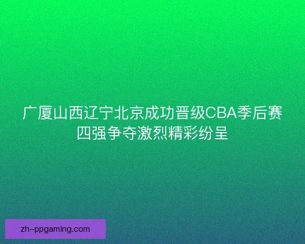 广厦山西辽宁北京成功晋级CBA季后赛四强争夺激烈精彩纷呈