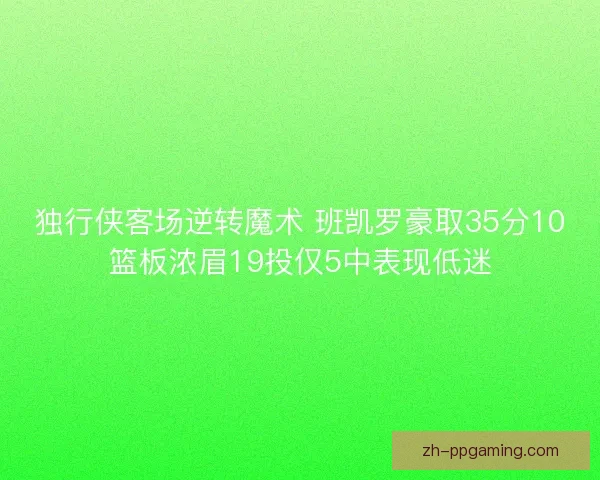 独行侠客场逆转魔术 班凯罗豪取35分10篮板浓眉19投仅5中表现低迷 独行侠客场逆转魔术 班凯罗豪取35分10篮板浓眉19投仅5中表现低迷