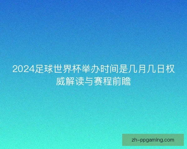 2024足球世界杯举办时间是几月几日权威解读与赛程前瞻
