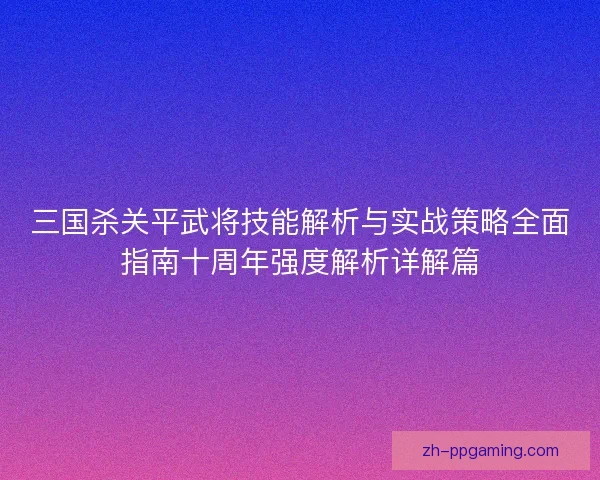 三国杀关平武将技能解析与实战策略全面指南十周年强度解析详解篇