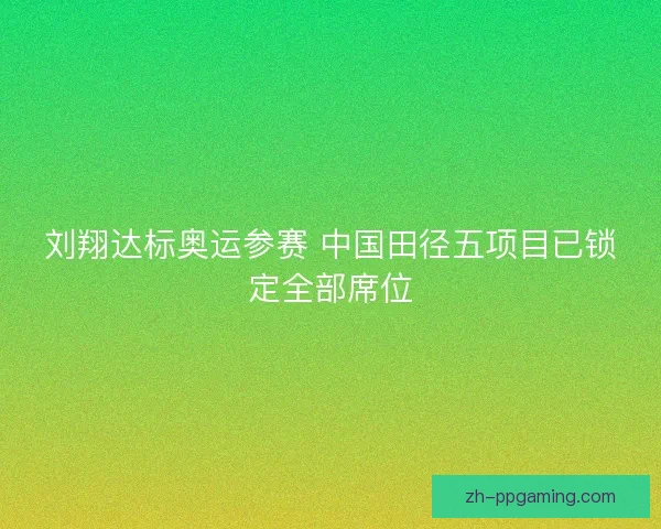 刘翔达标奥运参赛 中国田径五项目已锁定全部席位
