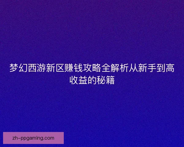 梦幻西游新区赚钱攻略全解析从新手到高收益的秘籍
