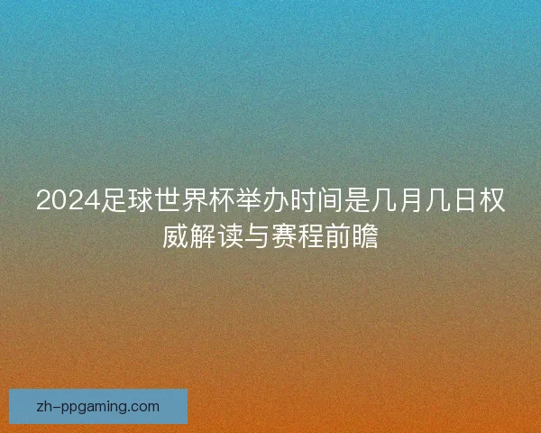 2024足球世界杯举办时间是几月几日权威解读与赛程前瞻