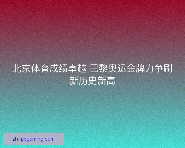 北京体育成绩卓越 巴黎奥运金牌力争刷新历史新高