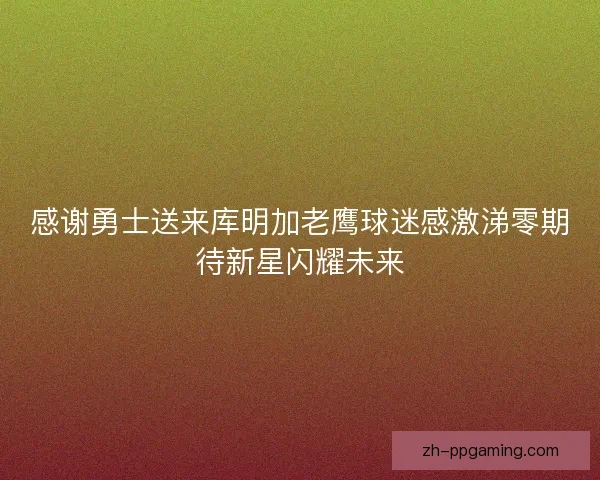 感谢勇士送来库明加老鹰球迷感激涕零期待新星闪耀未来 感谢勇士送来库明加老鹰球迷感激涕零期待新星闪耀未来