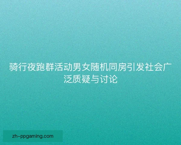 骑行夜跑群活动男女随机同房引发社会广泛质疑与讨论