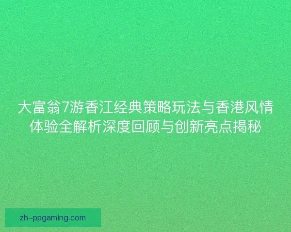 大富翁7游香江经典策略玩法与香港风情体验全解析深度回顾与创新亮点揭秘