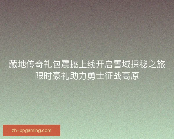 藏地传奇礼包震撼上线开启雪域探秘之旅限时豪礼助力勇士征战高原 藏地传奇礼包震撼上线开启雪域探秘之旅限时豪礼助力勇士征战高原