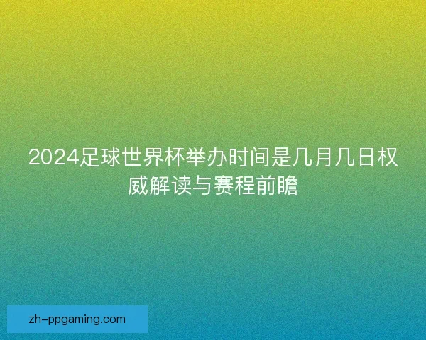 2024足球世界杯举办时间是几月几日权威解读与赛程前瞻 2024足球世界杯举办时间是几月几日权威解读与赛程前瞻