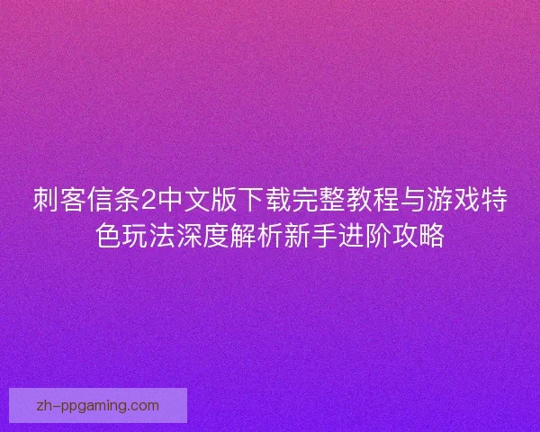 刺客信条2中文版下载完整教程与游戏特色玩法深度解析新手进阶攻略