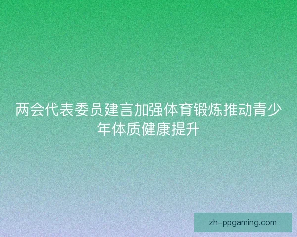 两会代表委员建言加强体育锻炼推动青少年体质健康提升