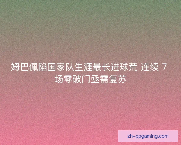 姆巴佩陷国家队生涯最长进球荒 连续 7 场零破门亟需复苏