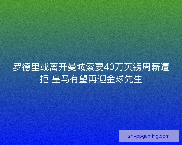 罗德里或离开曼城索要40万英镑周薪遭拒 皇马有望再迎金球先生