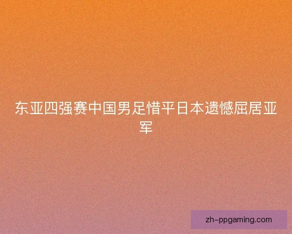 东亚四强赛中国男足惜平日本遗憾屈居亚军